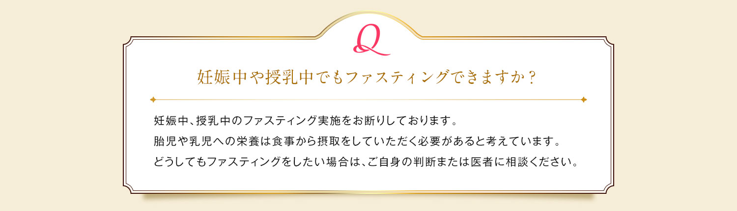 妊娠中や授乳中でもファスティングできますか？/ 授乳中のファスティング実施をお断りしております。