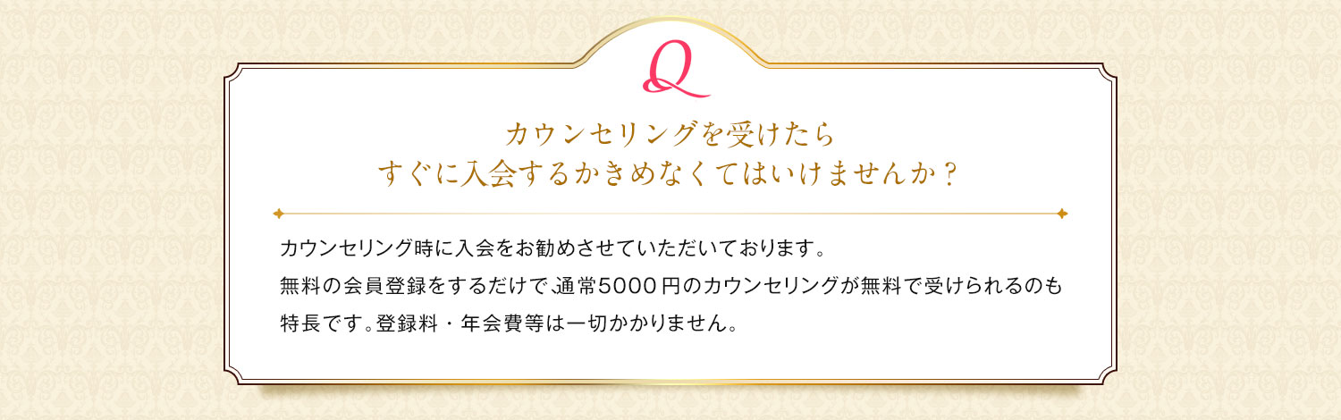 すぐに入会するかきめなくてはいけませんか？/ カウンセリング時に入会をお勧めさせていただいております。