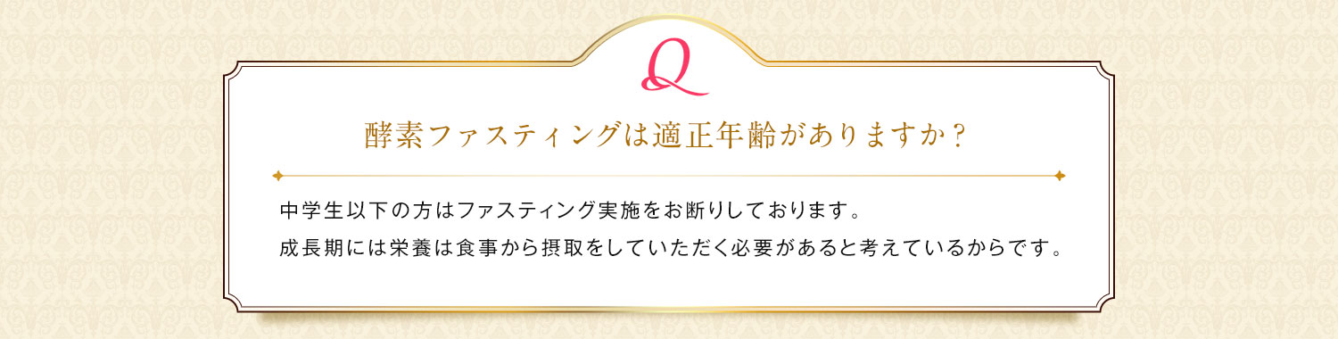 酵素ファスティングは適正年齢がありますか？/ 中学生以下の方はファスティング実施をお断りしております。